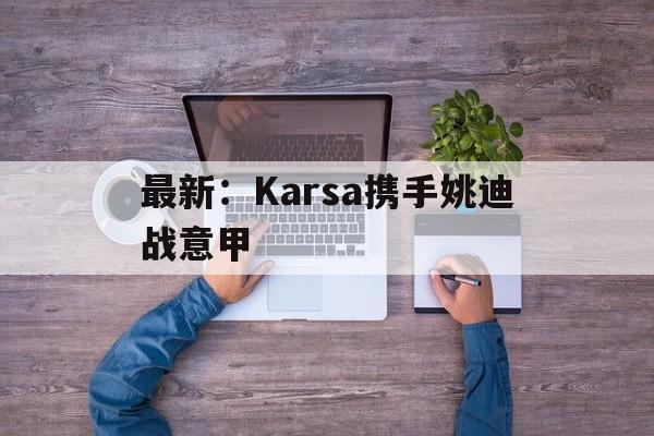 最新：Karsa携手姚迪战意甲(karsa为什么没上场2023夏季)