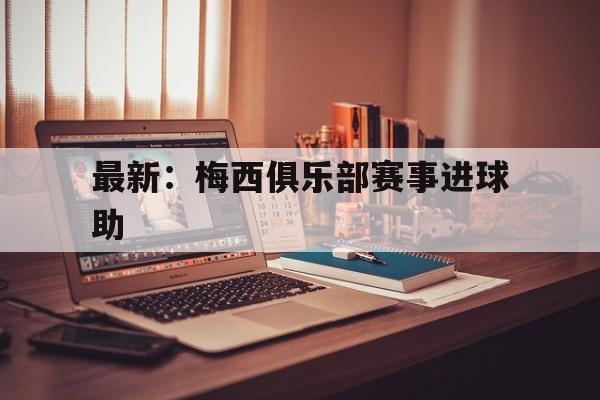 最新：梅西俱乐部赛事进球助(更新梅西进球比赛数据网站)|雷火电竞